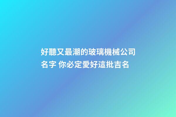 好聽又最潮的玻璃機械公司名字 你必定愛好這批吉名-第1張-公司起名-玄機派
